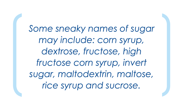 Some sneaky names of sugar may include: corn syrup, dextrose, fructose etc.